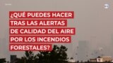 ¿Qué puedes hacer tras las alertas de calidad del aire por los incendios forestales?